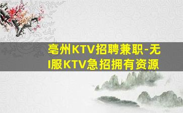 亳州KTV招聘兼职-无I服KTV急招拥有资源